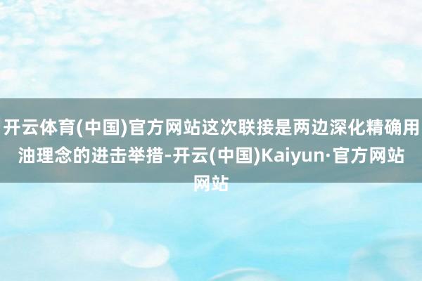 开云体育(中国)官方网站这次联接是两边深化精确用油理念的进击举措-开云(中国)Kaiyun·官方网站