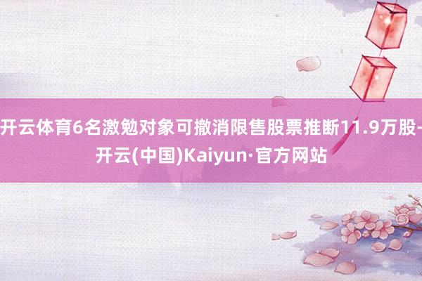 开云体育6名激勉对象可撤消限售股票推断11.9万股-开云(中国)Kaiyun·官方网站