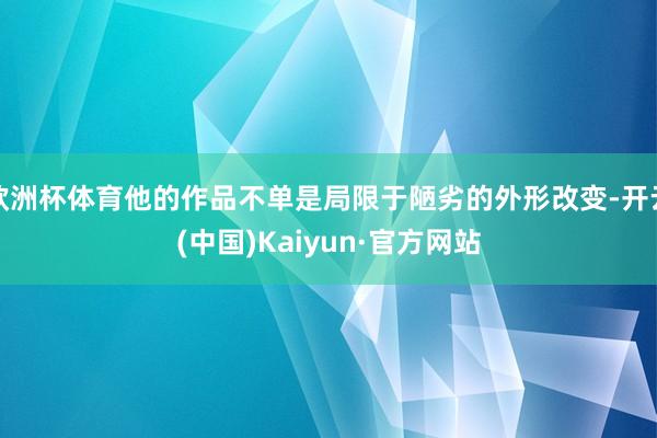 欧洲杯体育他的作品不单是局限于陋劣的外形改变-开云(中国)Kaiyun·官方网站