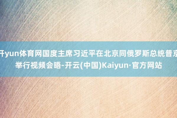 开yun体育网国度主席习近平在北京同俄罗斯总统普京举行视频会晤-开云(中国)Kaiyun·官方网站