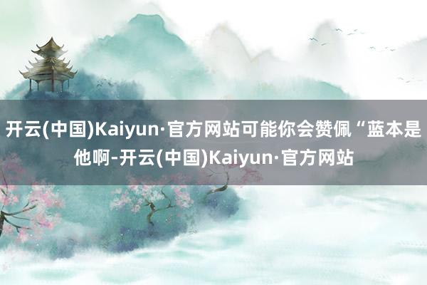开云(中国)Kaiyun·官方网站可能你会赞佩“蓝本是他啊-开云(中国)Kaiyun·官方网站