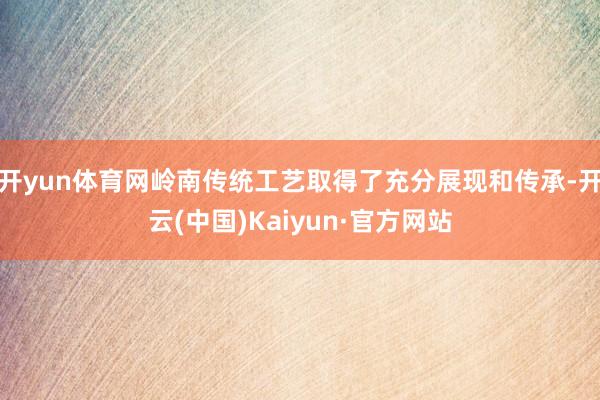 开yun体育网岭南传统工艺取得了充分展现和传承-开云(中国)Kaiyun·官方网站
