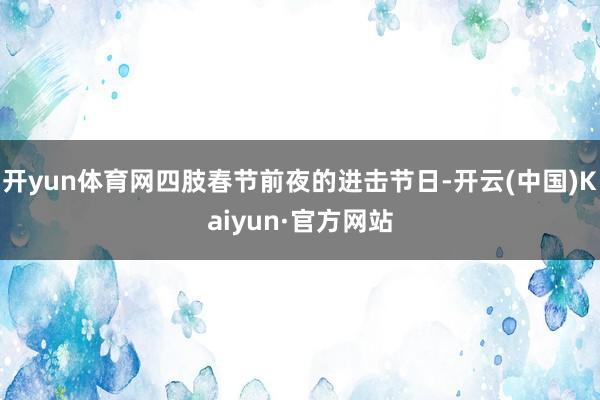 开yun体育网四肢春节前夜的进击节日-开云(中国)Kaiyun·官方网站