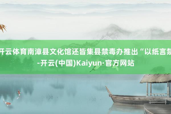 开云体育南漳县文化馆还皆集县禁毒办推出“以纸言禁-开云(中国)Kaiyun·官方网站
