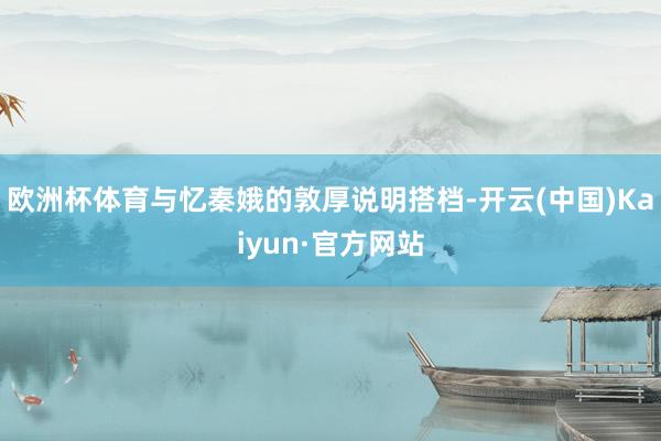 欧洲杯体育与忆秦娥的敦厚说明搭档-开云(中国)Kaiyun·官方网站