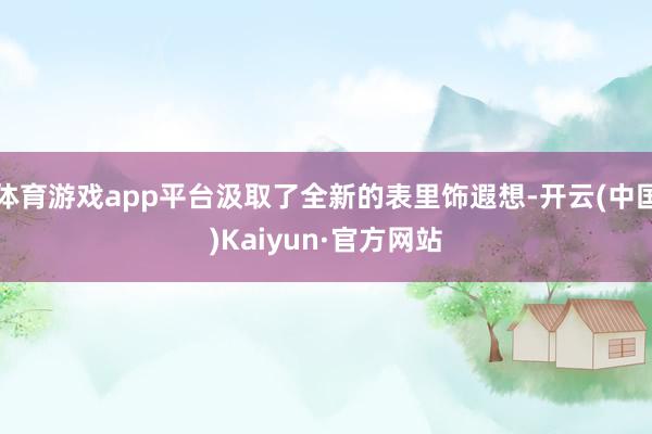 体育游戏app平台汲取了全新的表里饰遐想-开云(中国)Kaiyun·官方网站