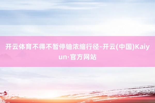开云体育不得不暂停铀浓缩行径-开云(中国)Kaiyun·官方网站