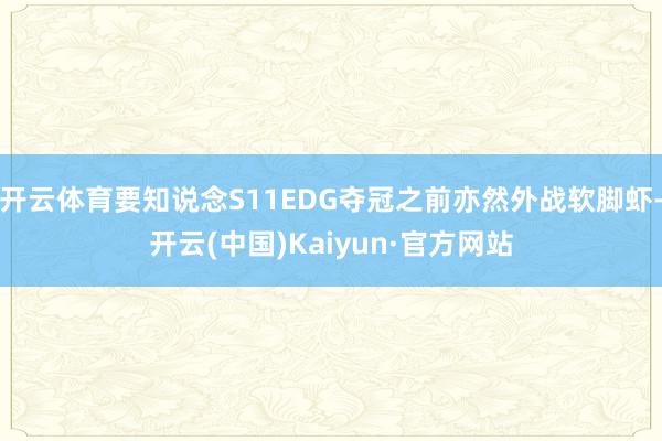 开云体育要知说念S11EDG夺冠之前亦然外战软脚虾-开云(中国)Kaiyun·官方网站