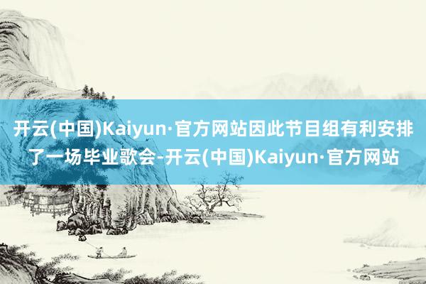 开云(中国)Kaiyun·官方网站因此节目组有利安排了一场毕业歌会-开云(中国)Kaiyun·官方网站