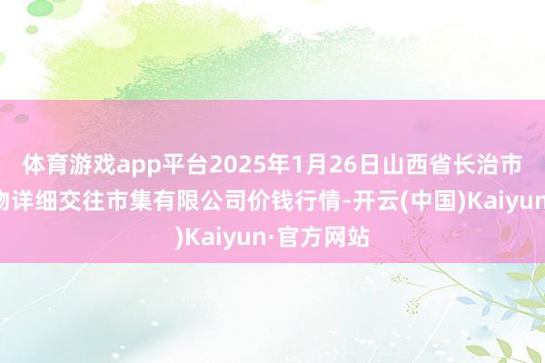 体育游戏app平台2025年1月26日山西省长治市紫坊农产物详细交往市集有限公司价钱行情-开云(中国)Kaiyun·官方网站