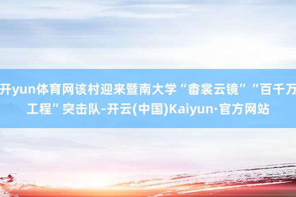 开yun体育网该村迎来暨南大学“畬裳云镜”“百千万工程”突击队-开云(中国)Kaiyun·官方网站
