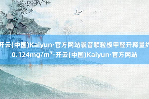 开云(中国)Kaiyun·官方网站曩昔颗粒板甲醛开释量约0.124mg/m³-开云(中国)Kaiyun·官方网站