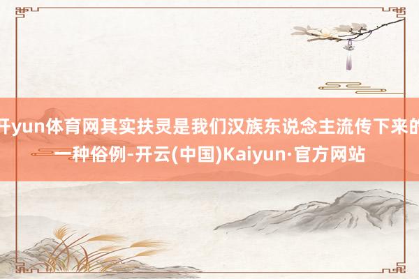 开yun体育网其实扶灵是我们汉族东说念主流传下来的一种俗例-开云(中国)Kaiyun·官方网站
