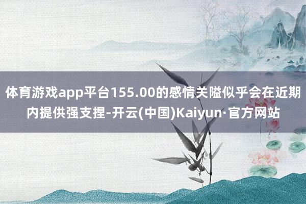 体育游戏app平台155.00的感情关隘似乎会在近期内提供强支捏-开云(中国)Kaiyun·官方网站