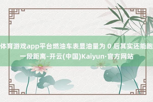 体育游戏app平台燃油车表显油量为 0 后其实还能跑一段距离-开云(中国)Kaiyun·官方网站