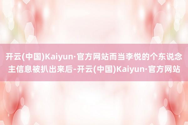 开云(中国)Kaiyun·官方网站而当李悦的个东说念主信息被扒出来后-开云(中国)Kaiyun·官方网站