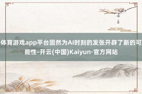 体育游戏app平台固然为AI时刻的发张开辟了新的可能性-开云(中国)Kaiyun·官方网站