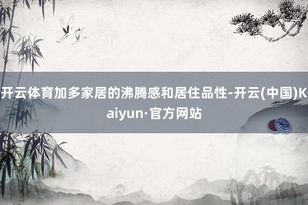 开云体育加多家居的沸腾感和居住品性-开云(中国)Kaiyun·官方网站