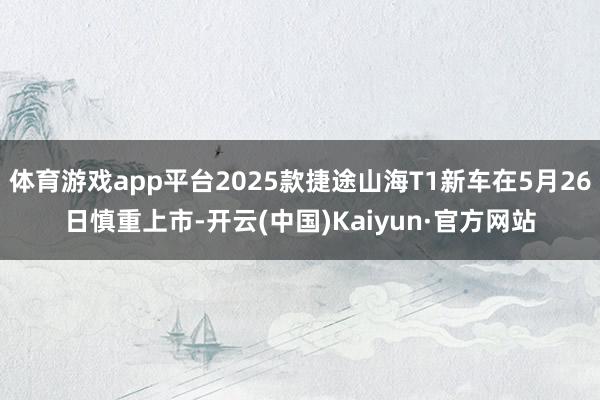 体育游戏app平台2025款捷途山海T1新车在5月26日慎重上市-开云(中国)Kaiyun·官方网站