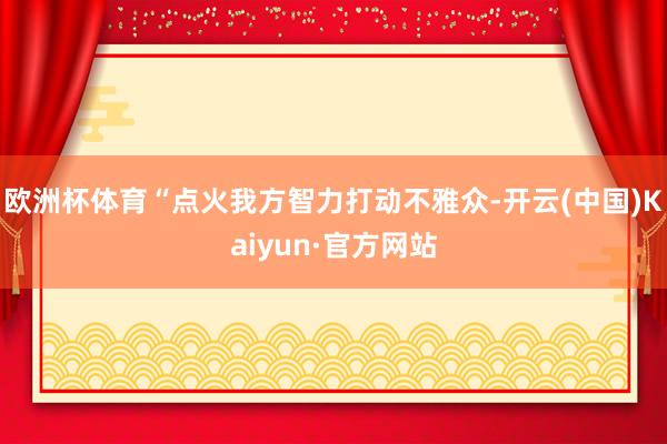 欧洲杯体育“点火我方智力打动不雅众-开云(中国)Kaiyun·官方网站