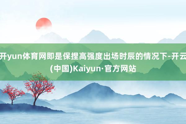 开yun体育网即是保捏高强度出场时辰的情况下-开云(中国)Kaiyun·官方网站
