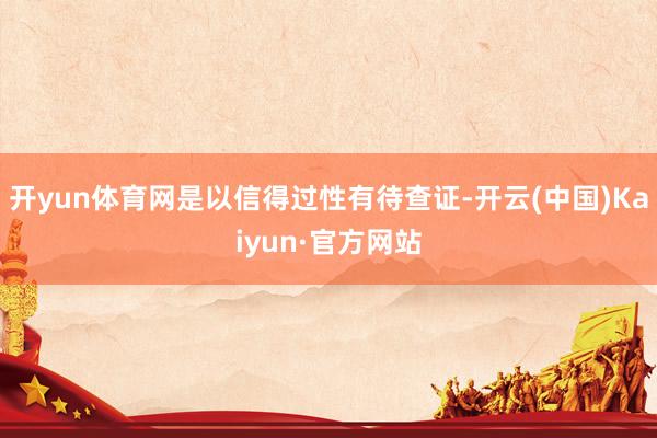 开yun体育网是以信得过性有待查证-开云(中国)Kaiyun·官方网站