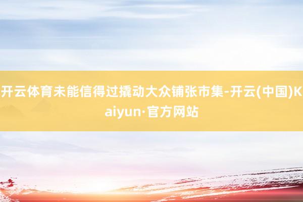开云体育未能信得过撬动大众铺张市集-开云(中国)Kaiyun·官方网站
