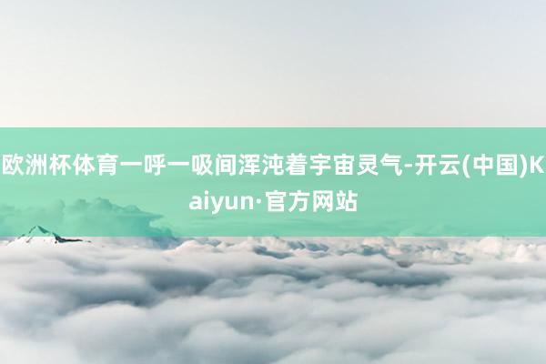 欧洲杯体育一呼一吸间浑沌着宇宙灵气-开云(中国)Kaiyun·官方网站