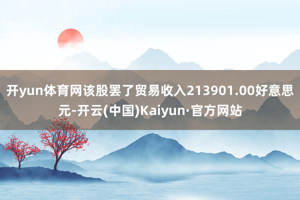 开yun体育网该股罢了贸易收入213901.00好意思元-开云(中国)Kaiyun·官方网站