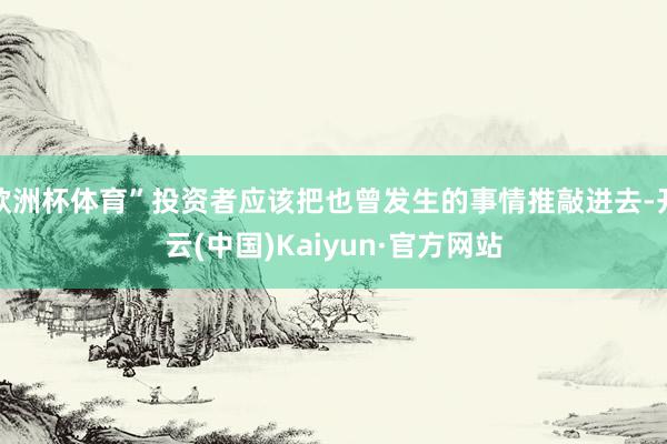 欧洲杯体育”投资者应该把也曾发生的事情推敲进去-开云(中国)Kaiyun·官方网站
