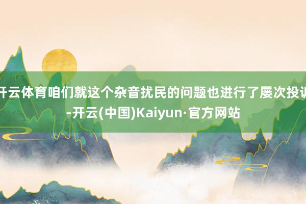 开云体育咱们就这个杂音扰民的问题也进行了屡次投诉-开云(中国)Kaiyun·官方网站