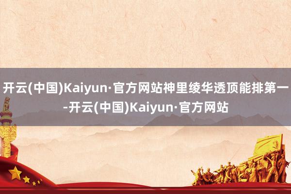 开云(中国)Kaiyun·官方网站神里绫华透顶能排第一-开云(中国)Kaiyun·官方网站