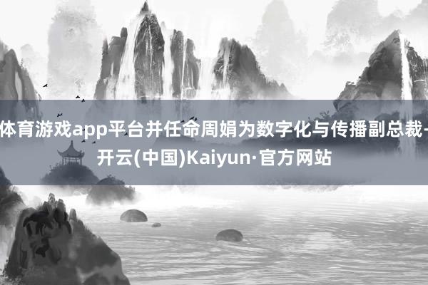 体育游戏app平台并任命周娟为数字化与传播副总裁-开云(中国)Kaiyun·官方网站