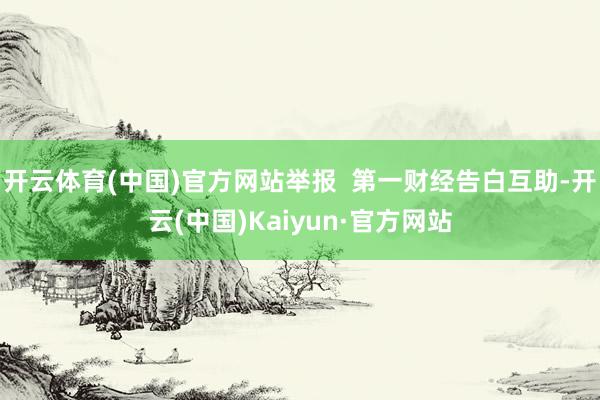 开云体育(中国)官方网站举报  第一财经告白互助-开云(中国)Kaiyun·官方网站