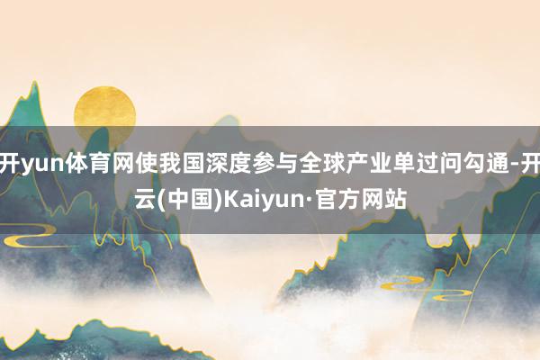 开yun体育网使我国深度参与全球产业单过问勾通-开云(中国)Kaiyun·官方网站