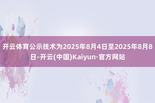 开云体育公示技术为2025年8月4日至2025年8月8日-开云(中国)Kaiyun·官方网站