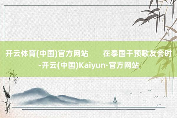 开云体育(中国)官方网站       在泰国干预歌友会时-开云(中国)Kaiyun·官方网站