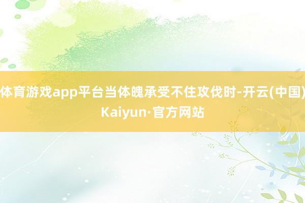体育游戏app平台当体魄承受不住攻伐时-开云(中国)Kaiyun·官方网站