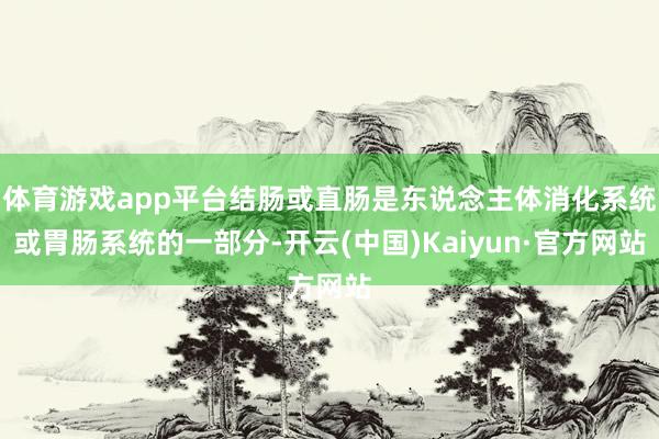 体育游戏app平台结肠或直肠是东说念主体消化系统或胃肠系统的一部分-开云(中国)Kaiyun·官方网站