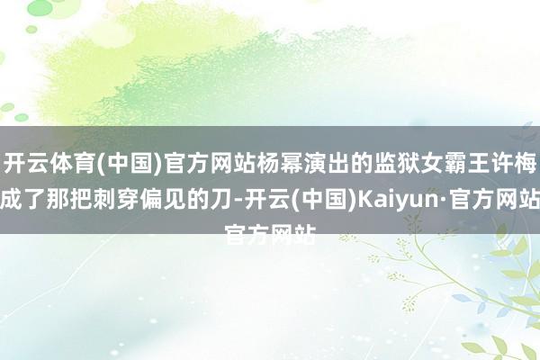 开云体育(中国)官方网站杨幂演出的监狱女霸王许梅成了那把刺穿偏见的刀-开云(中国)Kaiyun·官方网站