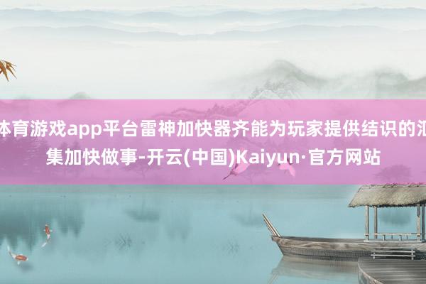 体育游戏app平台雷神加快器齐能为玩家提供结识的汇集加快做事-开云(中国)Kaiyun·官方网站
