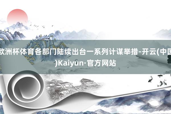 欧洲杯体育各部门陆续出台一系列计谋举措-开云(中国)Kaiyun·官方网站
