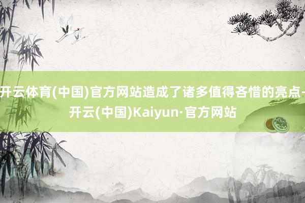 开云体育(中国)官方网站造成了诸多值得吝惜的亮点-开云(中国)Kaiyun·官方网站