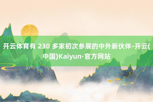 开云体育有 230 多家初次参展的中外新伙伴-开云(中国)Kaiyun·官方网站