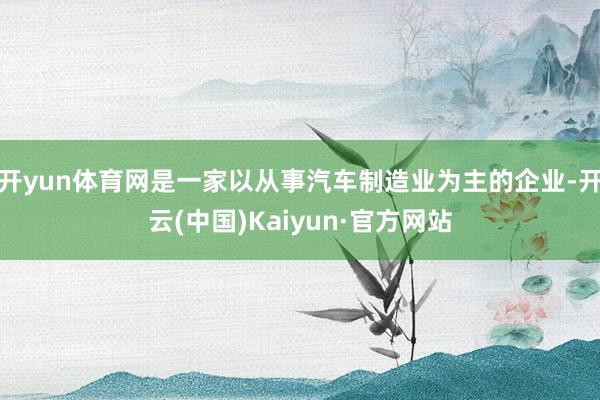 开yun体育网是一家以从事汽车制造业为主的企业-开云(中国)Kaiyun·官方网站
