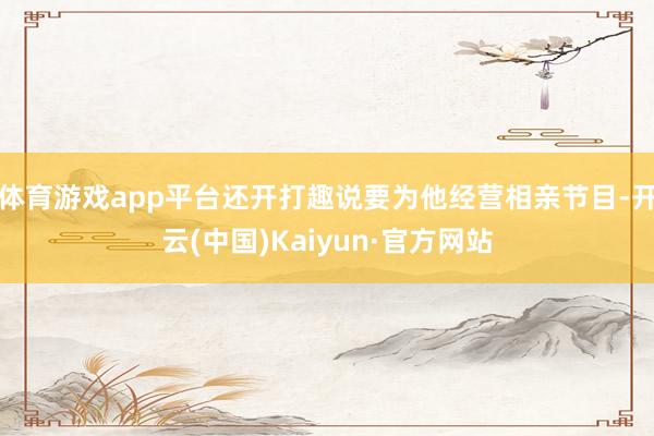 体育游戏app平台还开打趣说要为他经营相亲节目-开云(中国)Kaiyun·官方网站