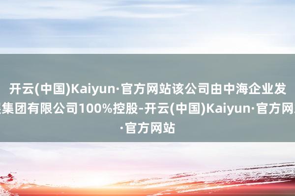 开云(中国)Kaiyun·官方网站该公司由中海企业发展集团有限公司100%控股-开云(中国)Kaiyun·官方网站