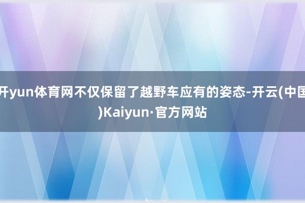 开yun体育网不仅保留了越野车应有的姿态-开云(中国)Kaiyun·官方网站