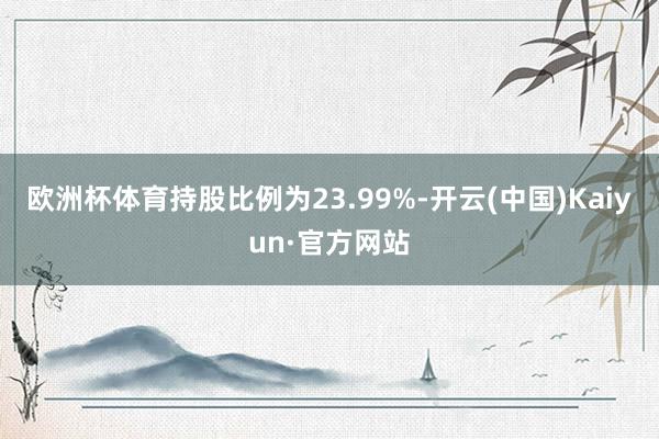 欧洲杯体育持股比例为23.99%-开云(中国)Kaiyun·官方网站