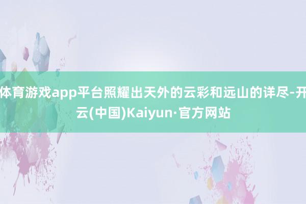 体育游戏app平台照耀出天外的云彩和远山的详尽-开云(中国)Kaiyun·官方网站